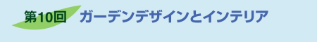 第10回　ガーデンデザインとインテリア