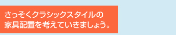 さっそくクラシックスタイルの家具配置を考えていきましょう。