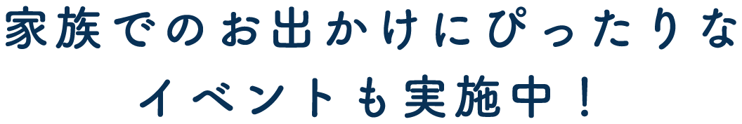 家族でのお出かけにぴったりなイベントも実施中