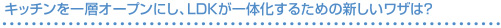 キッチンを一層オープンにし、LDKが一体化するための新しいワザは?
