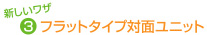 新しいワザその3 フラットタイプ対面ユニット