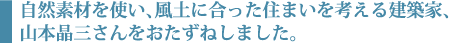 自然の素材を使い、風土に合った住まいを考える建築家、山本晶三さんをおたずねしました