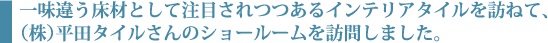 一味違う床材として注目されつつあるインテリアタイルを訪ねて、(株)平田タイルさんのショールームを訪問しました