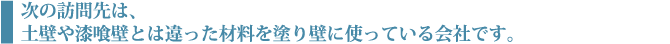 次の訪問先は、土壁や漆喰壁とは違った材料を塗り壁に使っている会社です