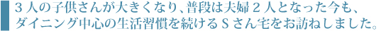 3人の子供さんが大きくなり、普段は夫婦2人となった今も、ダイニング中心の生活習慣を続けるSさん宅を訪ねました