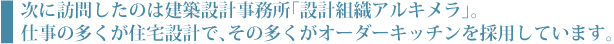 次に訪問したのは建築設計事務所「設計組織アルキメラ」。仕事の多くが住宅設計で、その多くがオーダーキッチンを採用しています