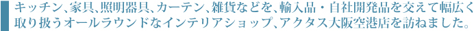 キッチン、家具、照明器具、カーテン、雑貨などを輸入品・自社開発品を交えて幅広く取り扱うオールラウンドなインテリアショップ、アクタス大阪空港店を訪ねました