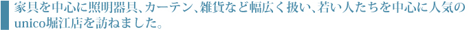 家具を中心に照明器具、カーテン、雑貨など幅広く扱い、若い人たちを中心に人気のunico堀江店を訪ねました