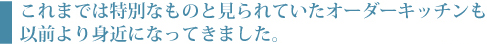 これまでは特別なものと見られていたオーダーキッチンも以前より身近になってきました