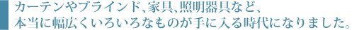 カーテンやブラインド、家具、照明器具など、本当に幅広くいろいろなものが手に入る時代になりました