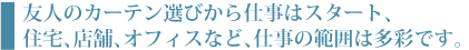 友人のカーテン選びからスタート、住宅、店舗、オフィスなど仕事の範囲は多彩です