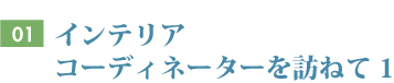 Vol.01 インテリアコーディネーターを訪ねて1