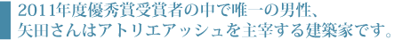 2011年度優秀賞受賞者の中で唯一の男性、矢田さんはアトリエアッシュを主宰する建築家です