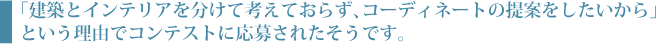 「建築とインテリアを分けて考えておらず、コーディネートの提案をしたいから」という理由でコンテストに応募されたそうです