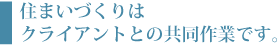 住まいづくりはクライアントとの共同作業です