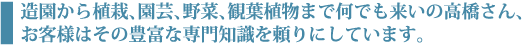 造園から植栽、園芸、野菜、観葉植物まで何でも来いの髙橋さん、お客様はその豊富な専門知識を頼りにしています