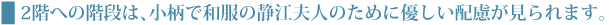 2階への階段は、小柄で和服の静江夫人のために優しい配慮が見られます。