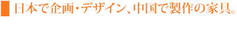 日本で企画・デザイン、中国で製作の家具。