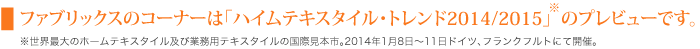 ファブリックスのコーナーは「ハイムテキスタイル・トレンド2014/2015」*のプレビューです。