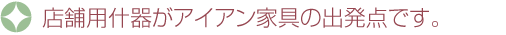 店舗用什器がアイアン家具の出発点です。