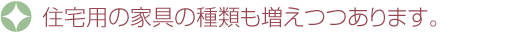 住宅用の家具の種類も増えつつあります。