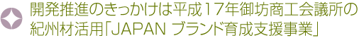 開発推進のきっかけは平成17年御坊商工会議所の紀州材活用「JAPAN ブランド育成支援事業」