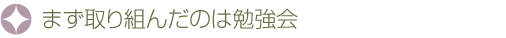 まず取り組んだのは勉強会