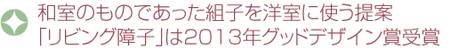 和室のものであった組子を洋室に使う提案「リビング障子」は2013年グッドデザイン賞受賞