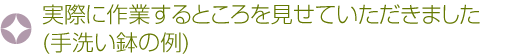 実際に作業するところを見せていただきました（手洗い鉢の例）