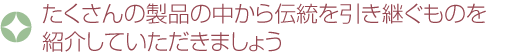 たくさんの製品の中から伝統を引き継ぐものを紹介していただきましょう