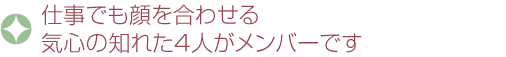 仕事でも顔を合わせる気心の知れた4人がメンバーです