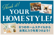 YOUR HOME STYLE! 6つのホームスタイルからお気に入りを見つけよう！