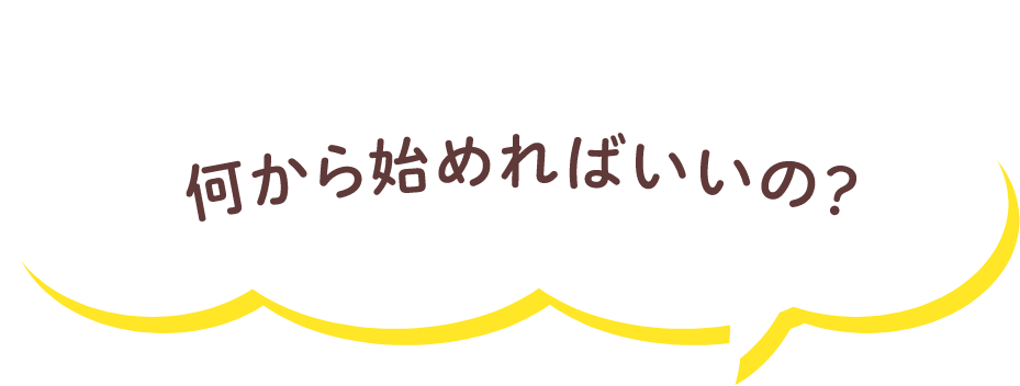 何から始めればいいの？