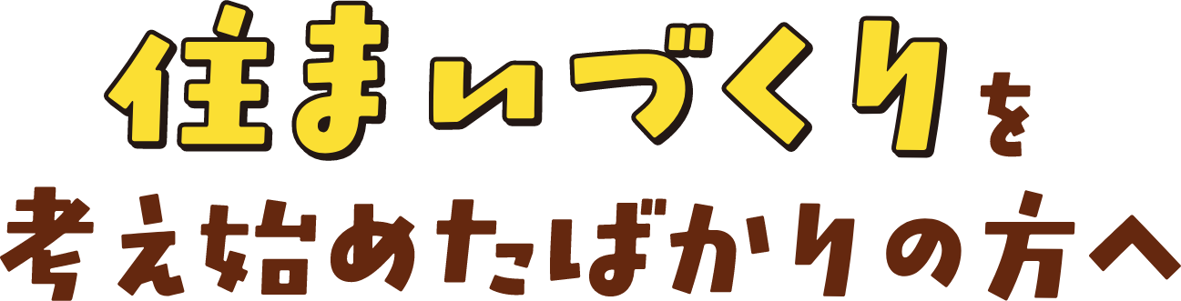 住まいづくりを考え始めたばかりの方へ