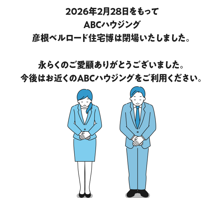 2026年2月28日をもってABCハウジング 彦根ベルロード住宅博は閉場いたしました。永らくのご愛顧ありがとうございました。今後はお近くのABCハウジングをご利用ください
