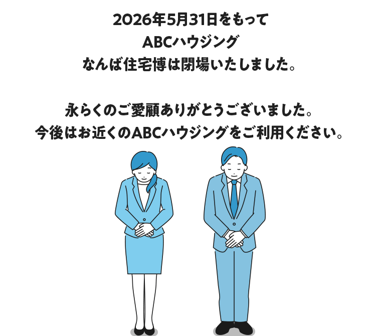 2026年5月31日をもってABCハウジング なんば住宅博は閉場いたしました。永らくのご愛顧ありがとうございました。今後はお近くのABCハウジングをご利用ください