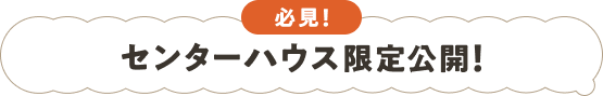 必見!センターハウス限定公開!