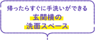 帰ったらすぐに手洗いができる玄関横の洗面スペース