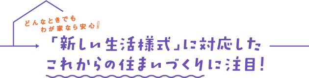 どんなときでもわが家なら安心「新しい生活様式」に対応したこれからの住まいづくりに注目！