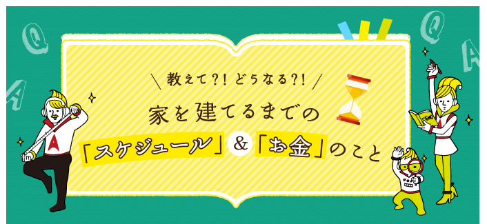教えて?! どうなる?! 家を建てるまでのスケジュール＆お金のこと