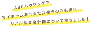 ABCハウジングでマイホームを叶えた共働きのご夫婦に、リアルな資金計画について聞きました!