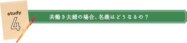 Study4:共働き夫婦の場合、名義はどうなるの?