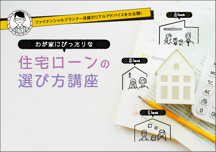 
                                ファイナンシャルプランナー目線のリアルアドバイスを大公開！
                                わが家にぴったりな住宅ローンの選び方講座
                                