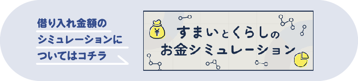 借り入れ金額のシミュレーションについてはコチラ すまいとくらしのお金シミュレーション
