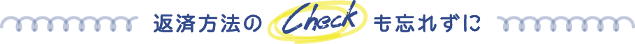 返済方法のCHECKも忘れずに