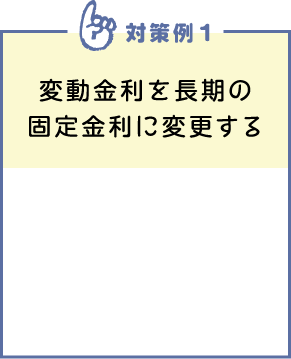 対策例1　変動金利を長期の固定金利に変更する
