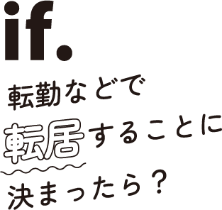 if.転勤などで転居することに決まったら？