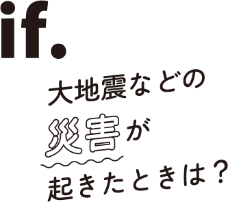 if.大地震などの災害が起きたときは？