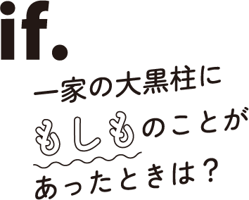 if.一家の大黒柱にもしものことがあったときは？