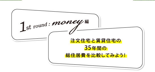 1st round money編: 注文住宅と賃貸住宅の35年間の総住居費を比較してみよう！